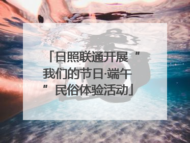 日照联通开展“我们的节日·端午”民俗体验活动