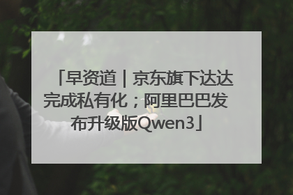 早资道｜京东旗下达达完成私有化；阿里巴巴发布升级版Qwen3