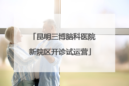 昆明三博脑科医院新院区开诊试运营