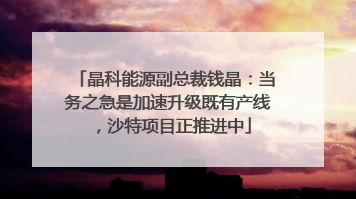 晶科能源副总裁钱晶：当务之急是加速升级既有产线，沙特项目正推进中