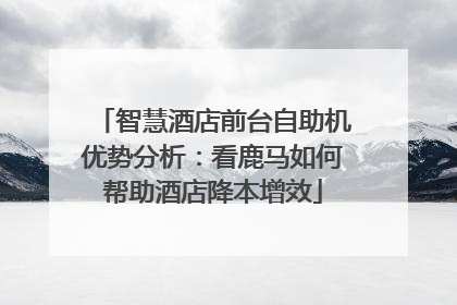 智慧酒店前台自助机优势分析：看鹿马如何帮助酒店降本增效