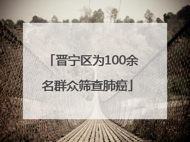 晋宁区为100余名群众筛查肺癌