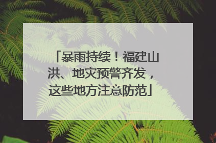暴雨持续！福建山洪、地灾预警齐发，这些地方注意防范