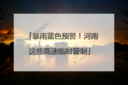 暴雨蓝色预警！河南这些高速临时管制