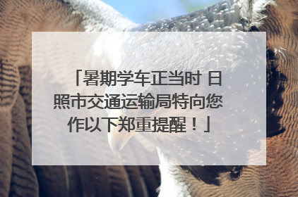 暑期学车正当时 日照市交通运输局特向您作以下郑重提醒！