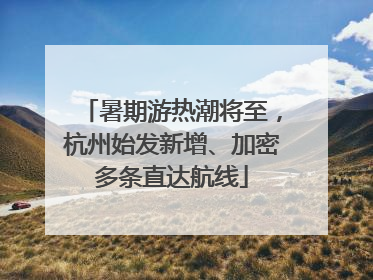 暑期游热潮将至，杭州始发新增、加密多条直达航线