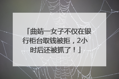曲靖一女子不仅在银行柜台取钱被拒，2小时后还被抓了！