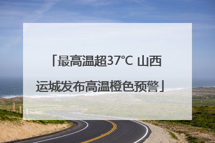 最高温超37℃ 山西运城发布高温橙色预警