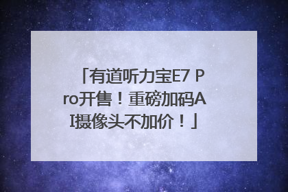 有道听力宝E7 Pro开售！重磅加码AI摄像头不加价！