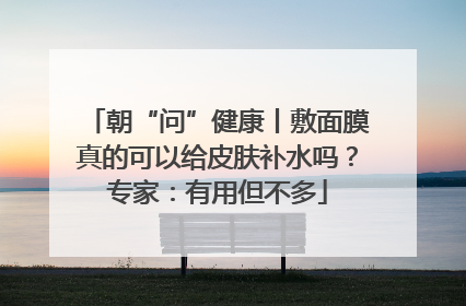 朝“问”健康丨敷面膜真的可以给皮肤补水吗？专家：有用但不多