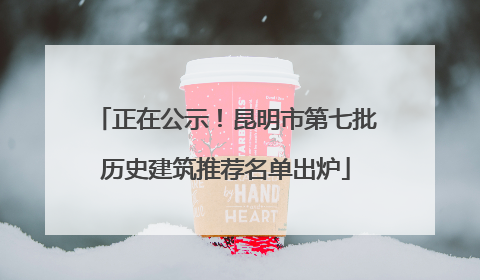 正在公示！昆明市第七批历史建筑推荐名单出炉