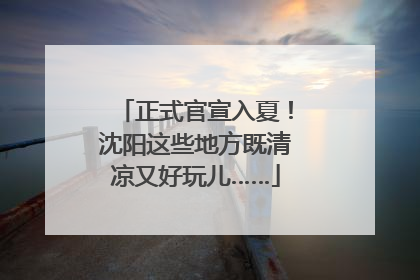正式官宣入夏！沈阳这些地方既清凉又好玩儿……