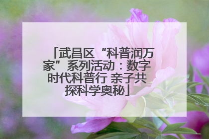 武昌区“科普润万家”系列活动：数字时代科普行 亲子共探科学奥秘
