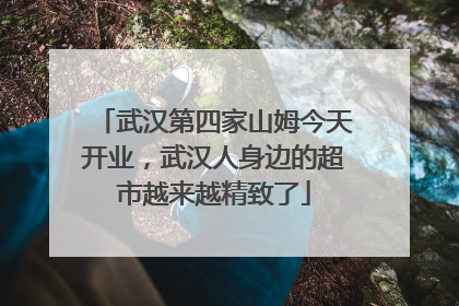 武汉第四家山姆今天开业,武汉人身边的超市越来越精致了