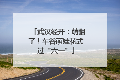 武汉经开：萌翻了！车谷萌娃花式过“六一”