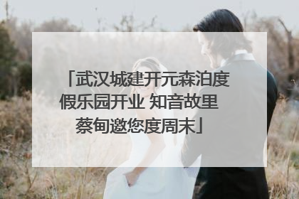 武汉城建开元森泊度假乐园开业 知音故里蔡甸邀您度周末