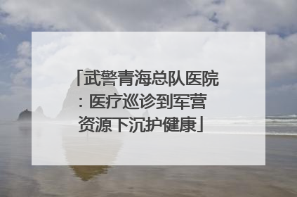 武警青海总队医院：医疗巡诊到军营  资源下沉护健康