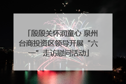 殷殷关怀润童心 泉州台商投资区领导开展“六一”走访慰问活动
