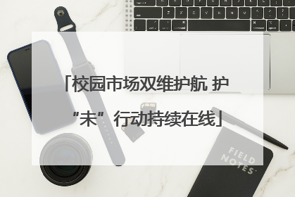 校园市场双维护航 护“未”行动持续在线