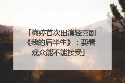 梅婷首次出演轻喜剧《我的后半生》：要看观众能不能接受
