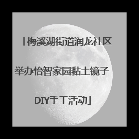 梅溪湖街道润龙社区举办怡智家园黏土镜子DIY手工活动