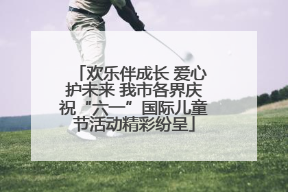 欢乐伴成长 爱心护未来 我市各界庆祝“六一”国际儿童节活动精彩纷呈