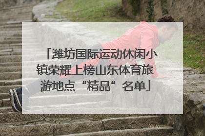 潍坊国际运动休闲小镇荣耀上榜山东体育旅游地点“精品”名单