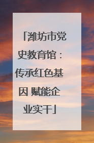 潍坊市党史教育馆：传承红色基因 赋能企业实干