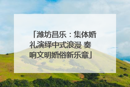 潍坊昌乐：集体婚礼演绎中式浪漫 奏响文明婚俗新乐章