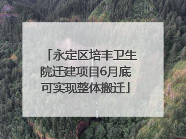 永定区培丰卫生院迁建项目6月底可实现整体搬迁