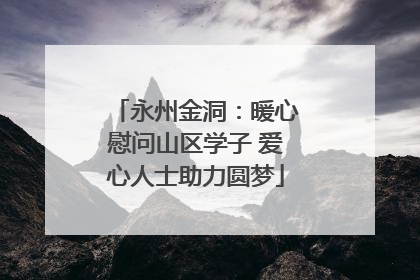 永州金洞：暖心慰问山区学子 爱心人士助力圆梦