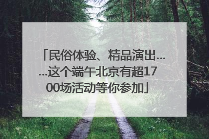 民俗体验、精品演出……这个端午北京有超1700场活动等你参加