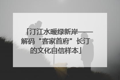 汀江水暖绿新岸——解码“客家首府”长汀的文化自信样本
