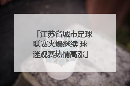 江苏省城市足球联赛火爆继续 球迷观赛热情高涨