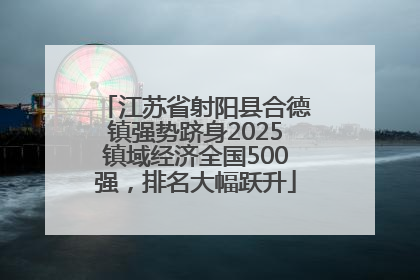 江苏省射阳县合德镇强势跻身2025镇域经济全国500强，排名大幅跃升