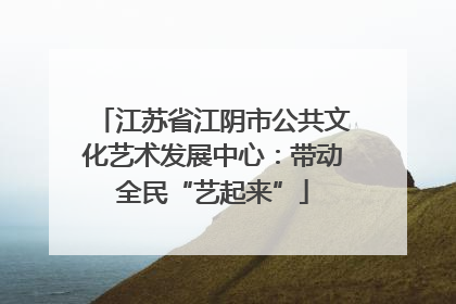 江苏省江阴市公共文化艺术发展中心：带动全民“艺起来”