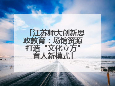 江苏师大创新思政教育：场馆资源打造“文化立方”育人新模式