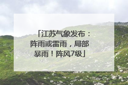 江苏气象发布：阵雨或雷雨，局部暴雨！阵风7级