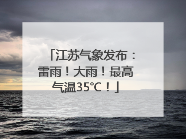 江苏气象发布：雷雨！大雨！最高气温35℃！