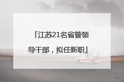 江苏21名省管领导干部，拟任新职