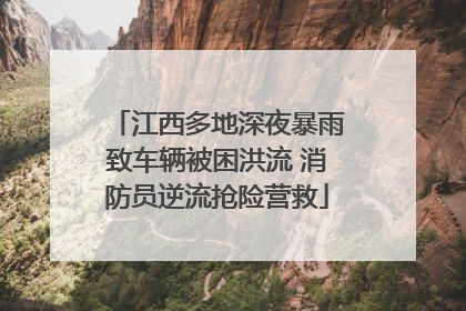 江西多地深夜暴雨致车辆被困洪流 消防员逆流抢险营救