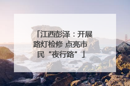 江西彭泽：开展路灯检修 点亮市民“夜行路”