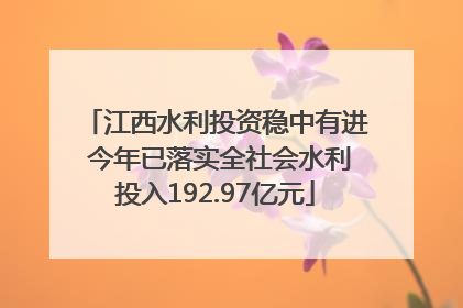 江西水利投资稳中有进 今年已落实全社会水利投入192.97亿元
