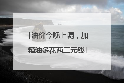 油价今晚上调，加一箱油多花两三元钱