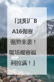沈阳厂BA16强赛强势来袭！现场观赛福利拉满！