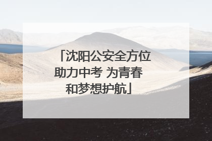 沈阳公安全方位助力中考 为青春和梦想护航