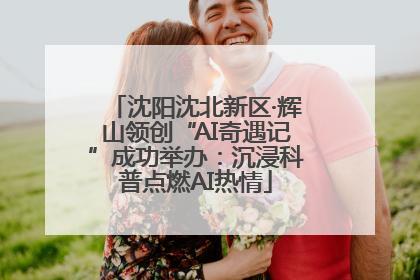沈阳沈北新区·辉山领创“AI奇遇记”成功举办：沉浸科普点燃AI热情