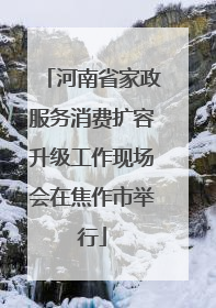 河南省家政服务消费扩容升级工作现场会在焦作市举行