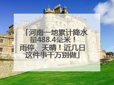 河南一地累计降水量488.4毫米！雨停、天晴！近几日这件事千万别做