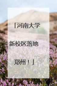河南大学新校区落地郑州！